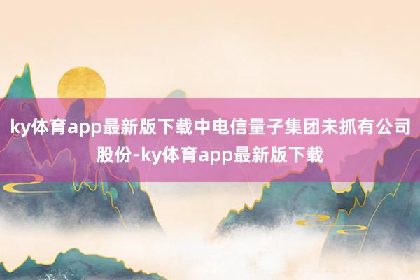 ky体育app最新版下载中电信量子集团未抓有公司股份-ky体育app最新版下载