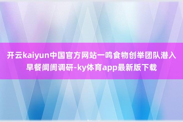 开云kaiyun中国官方网站一鸣食物创举团队潜入早餐阛阓调研-ky体育app最新版下载