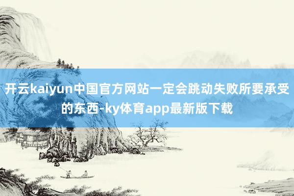 开云kaiyun中国官方网站一定会跳动失败所要承受的东西-ky体育app最新版下载