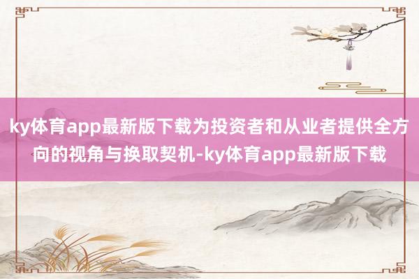 ky体育app最新版下载为投资者和从业者提供全方向的视角与换取契机-ky体育app最新版下载