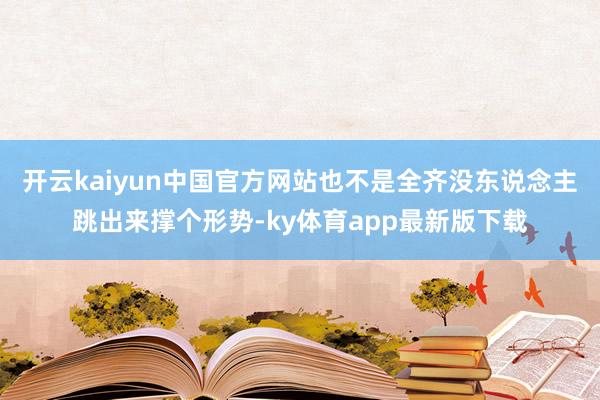 开云kaiyun中国官方网站也不是全齐没东说念主跳出来撑个形势-ky体育app最新版下载