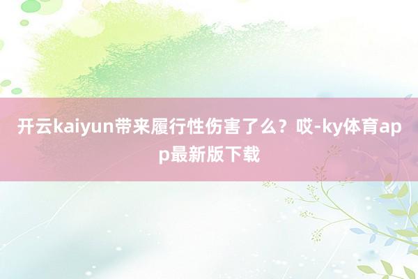 开云kaiyun带来履行性伤害了么？哎-ky体育app最新版下载