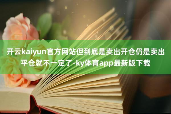 开云kaiyun官方网站但到底是卖出开仓仍是卖出平仓就不一定了-ky体育app最新版下载