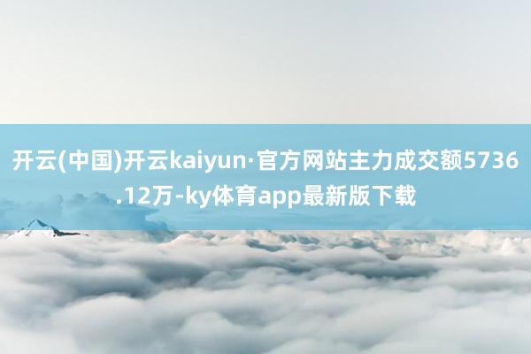 开云(中国)开云kaiyun·官方网站主力成交额5736.12万-ky体育app最新版下载