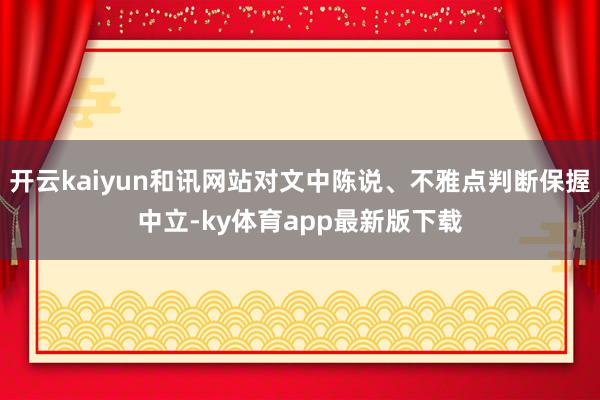 开云kaiyun和讯网站对文中陈说、不雅点判断保握中立-ky体育app最新版下载