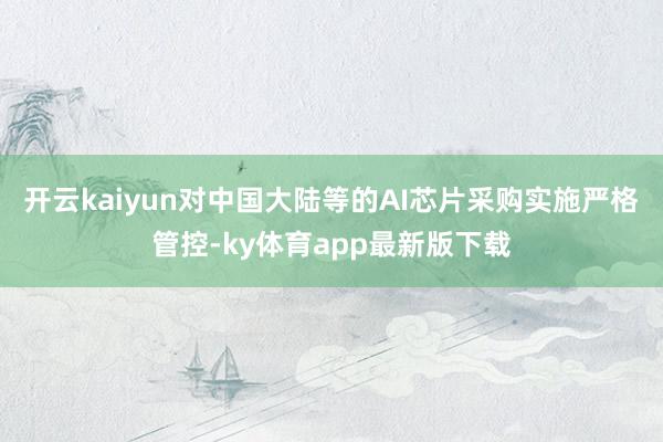 开云kaiyun对中国大陆等的AI芯片采购实施严格管控-ky体育app最新版下载