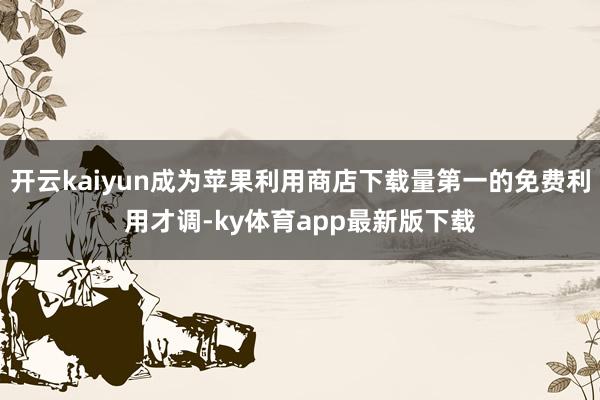 开云kaiyun成为苹果利用商店下载量第一的免费利用才调-ky体育app最新版下载