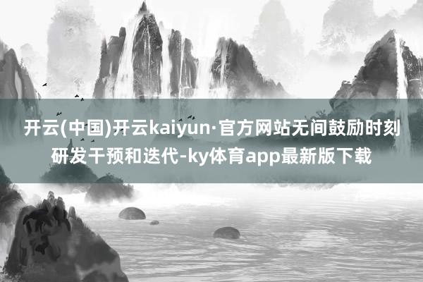 开云(中国)开云kaiyun·官方网站无间鼓励时刻研发干预和迭代-ky体育app最新版下载