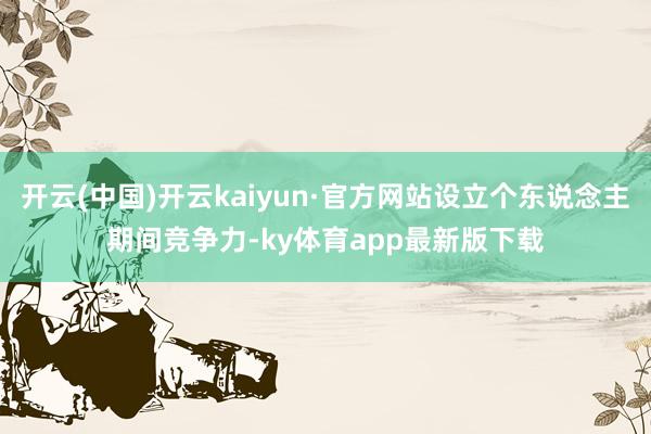 开云(中国)开云kaiyun·官方网站设立个东说念主期间竞争力-ky体育app最新版下载