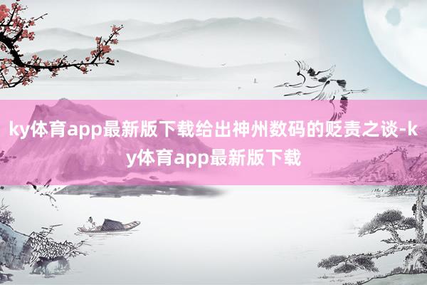 ky体育app最新版下载给出神州数码的贬责之谈-ky体育app最新版下载