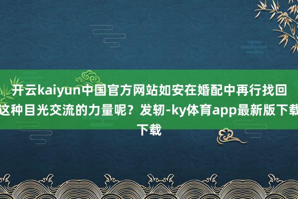 开云kaiyun中国官方网站如安在婚配中再行找回这种目光交流的力量呢？发轫-ky体育app最新版下载