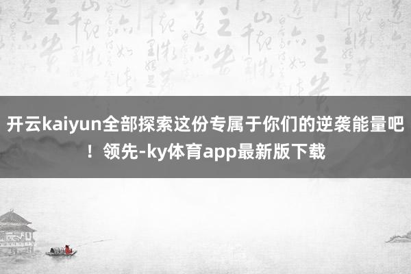 开云kaiyun全部探索这份专属于你们的逆袭能量吧！领先-ky体育app最新版下载