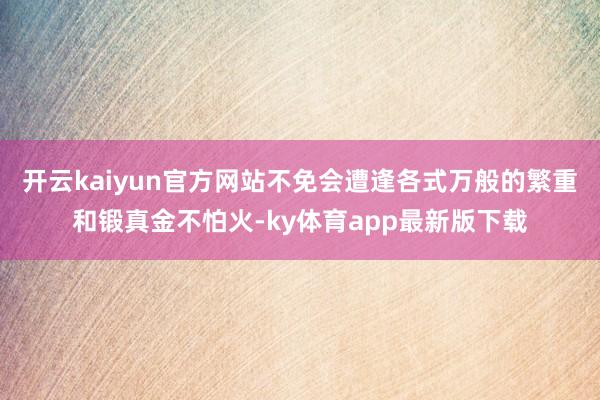 开云kaiyun官方网站不免会遭逢各式万般的繁重和锻真金不怕火-ky体育app最新版下载