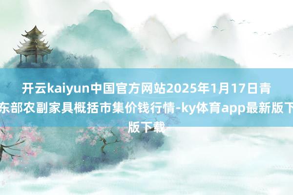 开云kaiyun中国官方网站2025年1月17日青海东部农副家具概括市集价钱行情-ky体育app最新版下载