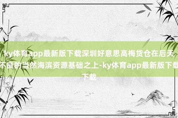 ky体育app最新版下载深圳好意思高梅货仓在后天不良的当然海滨资源基础之上-ky体育app最新版下载