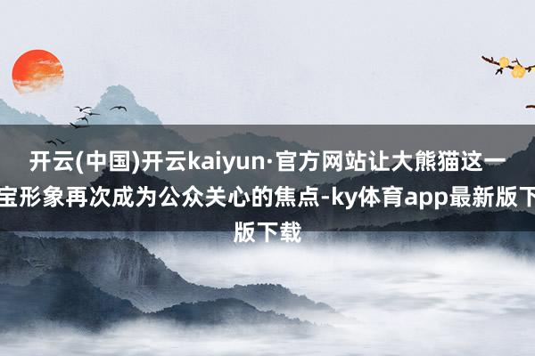 开云(中国)开云kaiyun·官方网站让大熊猫这一国宝形象再次成为公众关心的焦点-ky体育app最新版下载