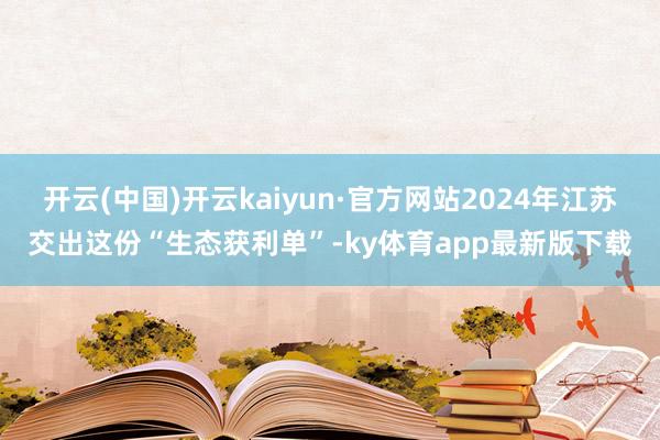 开云(中国)开云kaiyun·官方网站2024年江苏交出这份“生态获利单”-ky体育app最新版下载