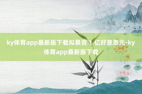 ky体育app最新版下载拟募资 1 亿好意思元-ky体育app最新版下载