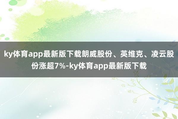 ky体育app最新版下载朗威股份、英维克、凌云股份涨超7%-ky体育app最新版下载