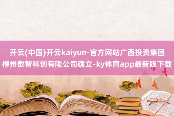 开云(中国)开云kaiyun·官方网站广西投资集团柳州数智科创有限公司确立-ky体育app最新版下载