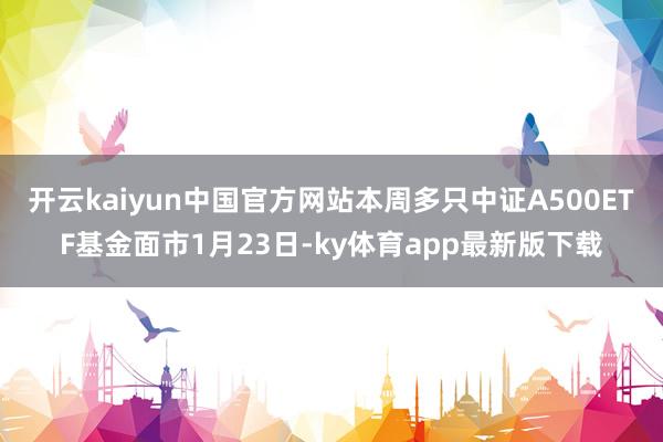 开云kaiyun中国官方网站本周多只中证A500ETF基金面市1月23日-ky体育app最新版下载