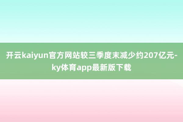 开云kaiyun官方网站较三季度末减少约207亿元-ky体育app最新版下载