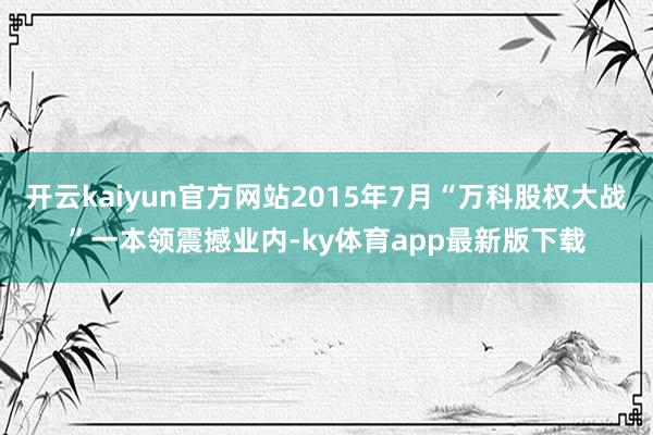 开云kaiyun官方网站2015年7月“万科股权大战”一本领震撼业内-ky体育app最新版下载