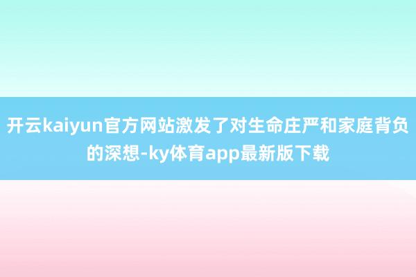 开云kaiyun官方网站激发了对生命庄严和家庭背负的深想-ky体育app最新版下载