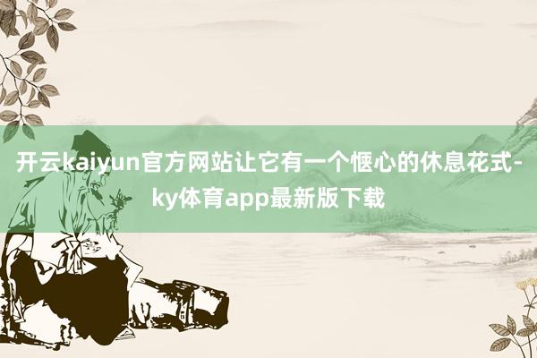 开云kaiyun官方网站让它有一个惬心的休息花式-ky体育app最新版下载