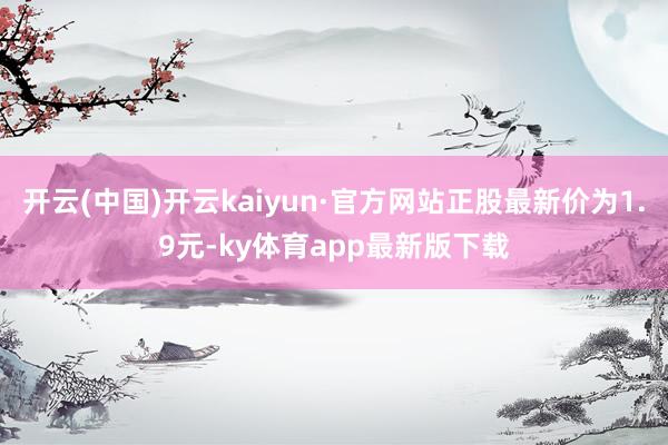 开云(中国)开云kaiyun·官方网站正股最新价为1.9元-ky体育app最新版下载