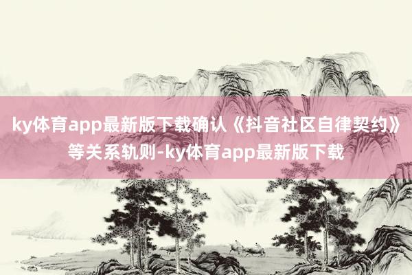 ky体育app最新版下载确认《抖音社区自律契约》等关系轨则-ky体育app最新版下载