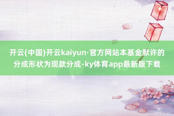 开云(中国)开云kaiyun·官方网站本基金默许的分成形状为现款分成-ky体育app最新版下载