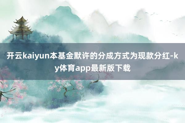 开云kaiyun本基金默许的分成方式为现款分红-ky体育app最新版下载