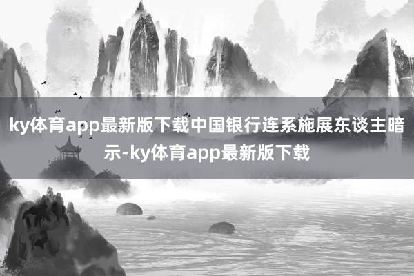 ky体育app最新版下载中国银行连系施展东谈主暗示-ky体育app最新版下载