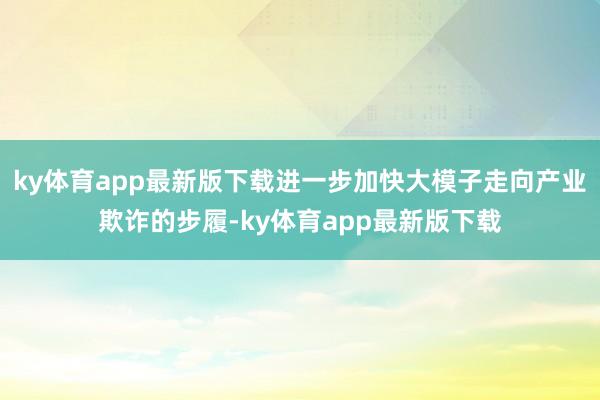 ky体育app最新版下载进一步加快大模子走向产业欺诈的步履-ky体育app最新版下载