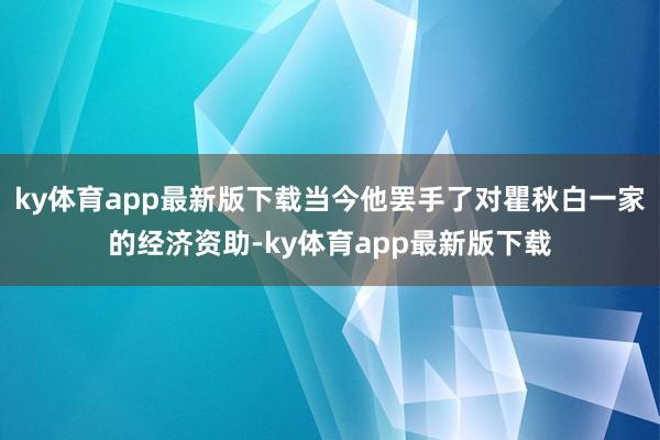 ky体育app最新版下载当今他罢手了对瞿秋白一家的经济资助-ky体育app最新版下载