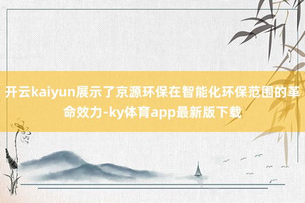 开云kaiyun展示了京源环保在智能化环保范围的革命效力-ky体育app最新版下载