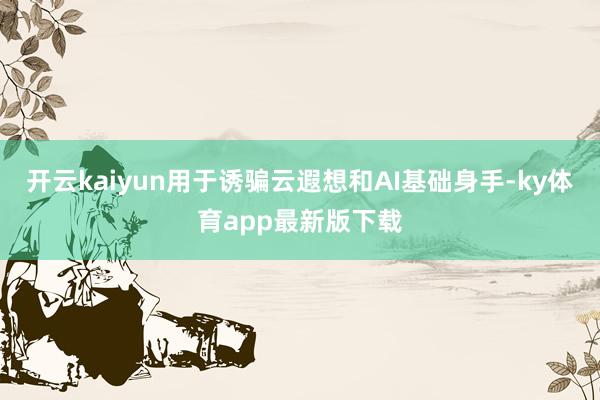 开云kaiyun用于诱骗云遐想和AI基础身手-ky体育app最新版下载