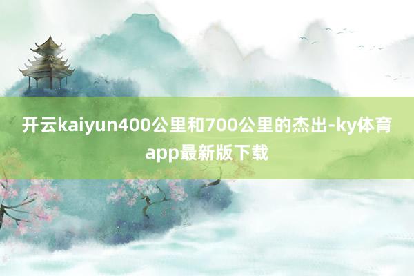 开云kaiyun　　400公里和700公里的杰出-ky体育app最新版下载
