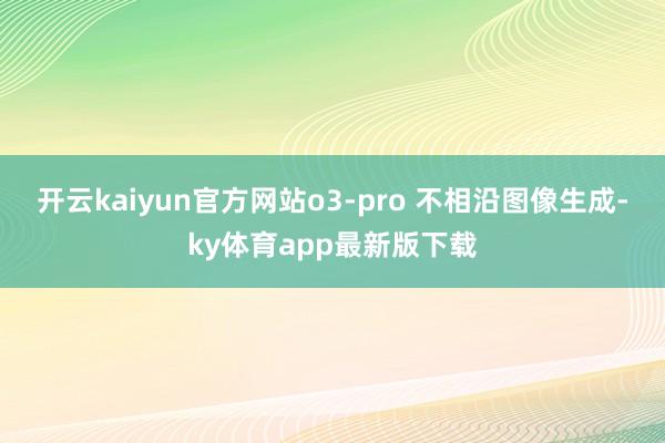 开云kaiyun官方网站o3-pro 不相沿图像生成-ky体育app最新版下载